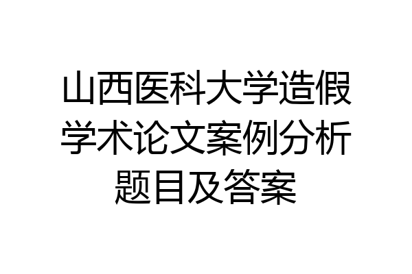 山西医科大学造假学术论文案例分析题目及答案