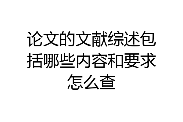 论文的文献综述包括哪些内容和要求怎么查