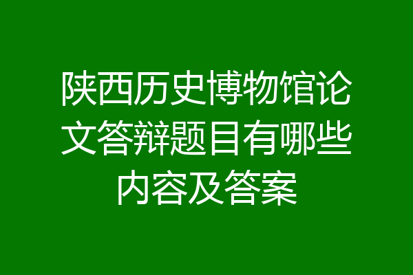 陕西历史博物馆论文答辩题目有哪些内容及答案
