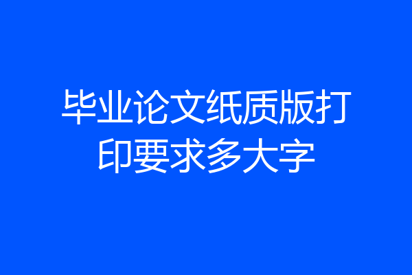 毕业论文纸质版打印要求多大字