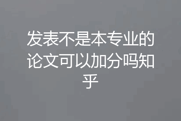 发表不是本专业的论文可以加分吗知乎