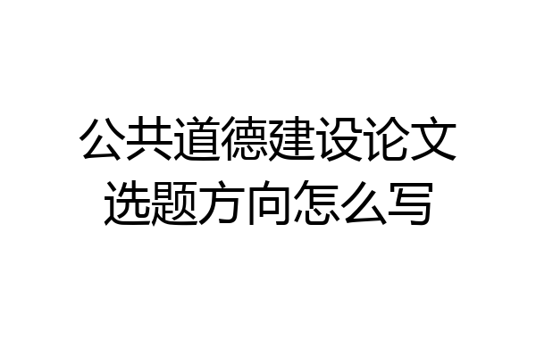 公共道德建设论文选题方向怎么写