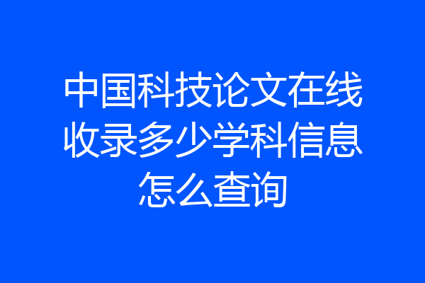 中国科技论文在线收录多少学科信息怎么查询