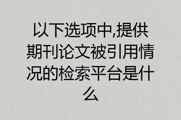 以下选项中,提供期刊论文被引用情况的检索平台是什么