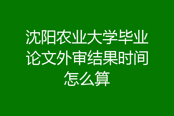 沈阳农业大学毕业论文外审结果时间怎么算