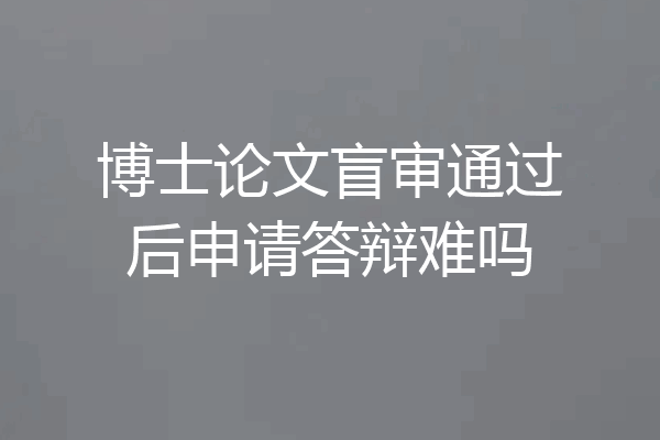 博士论文盲审通过后申请答辩难吗