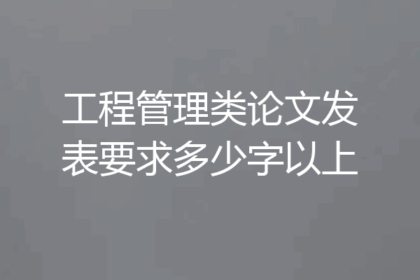 工程管理类论文发表要求多少字以上