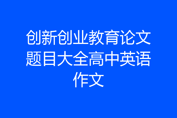 创新创业教育论文题目大全高中英语作文