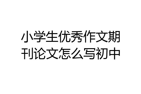 小学生优秀作文期刊论文怎么写初中