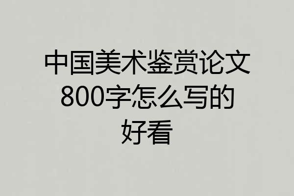 中国美术鉴赏论文800字怎么写的好看