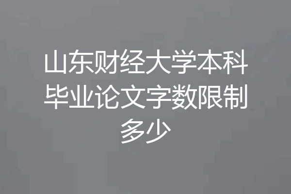 山东财经大学本科毕业论文字数限制多少