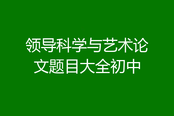 领导科学与艺术论文题目大全初中