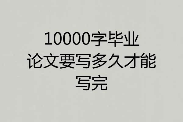 10000字毕业论文要写多久才能写完