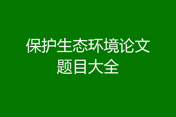 保护生态环境论文题目大全
