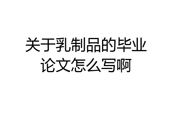 关于乳制品的毕业论文怎么写啊