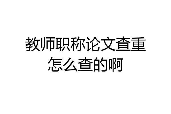 教师职称论文查重怎么查的啊