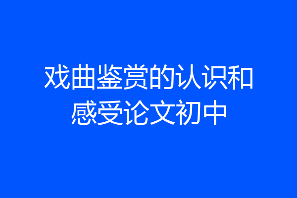 戏曲鉴赏的认识和感受论文初中