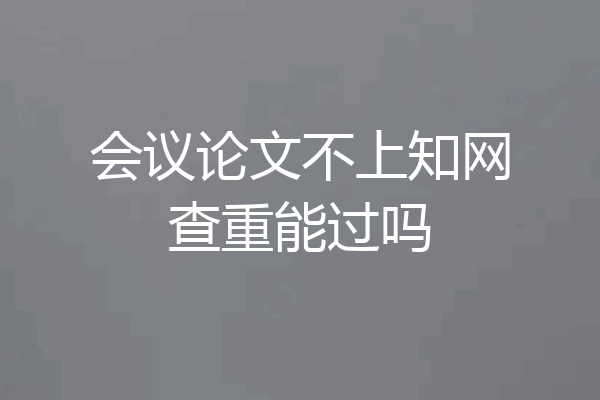 会议论文不上知网查重能过吗