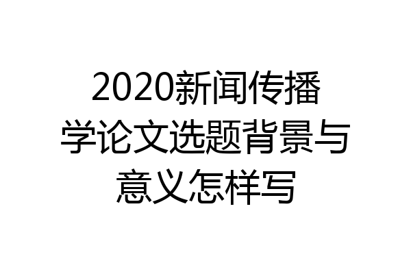 2020新闻传播学论文选题背景与意义怎样写