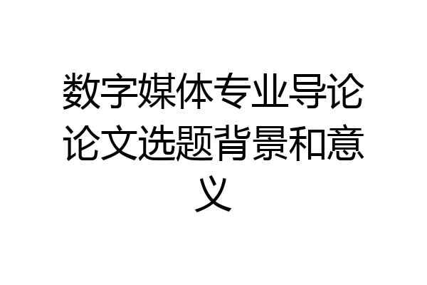 数字媒体专业导论论文选题背景和意义