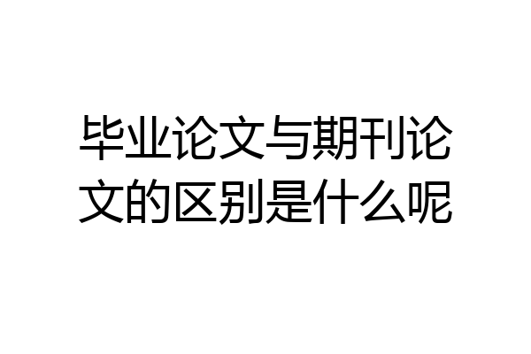 毕业论文与期刊论文的区别是什么呢