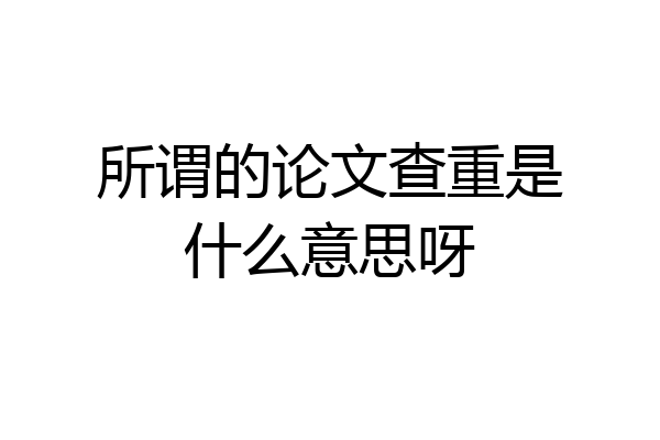 所谓的论文查重是什么意思呀