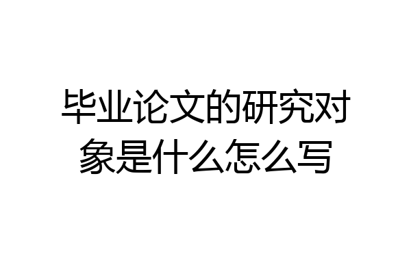 毕业论文的研究对象是什么怎么写