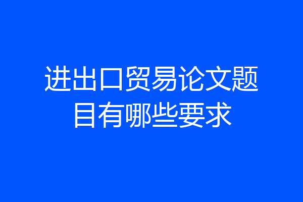 进出口贸易论文题目有哪些要求