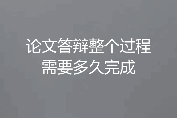 论文答辩整个过程需要多久完成