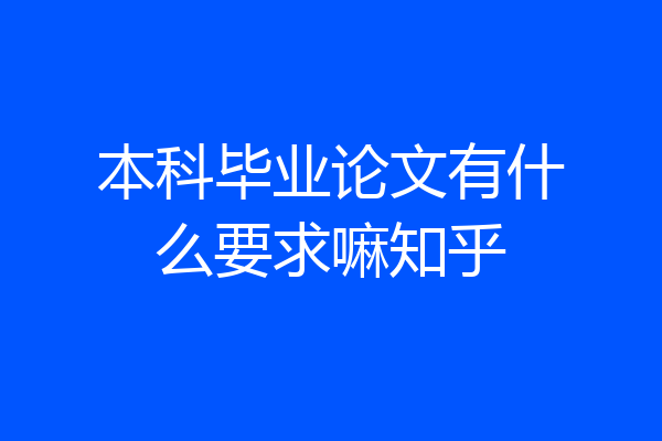 本科毕业论文有什么要求嘛知乎