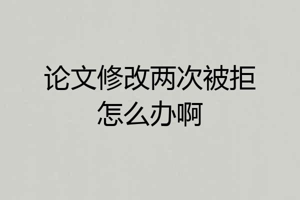 论文修改两次被拒怎么办啊