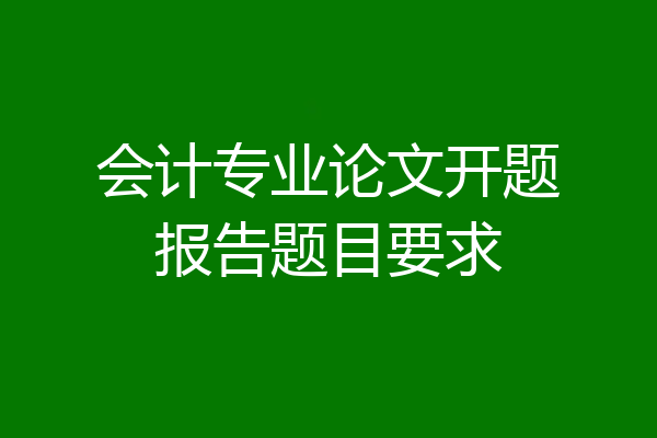 会计专业论文开题报告题目要求