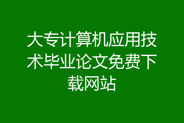 大专计算机应用技术毕业论文免费下载网站