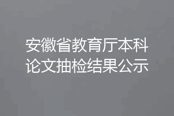 安徽省教育厅本科论文抽检结果公示