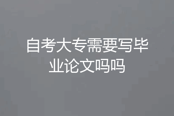 自考大专需要写毕业论文吗吗