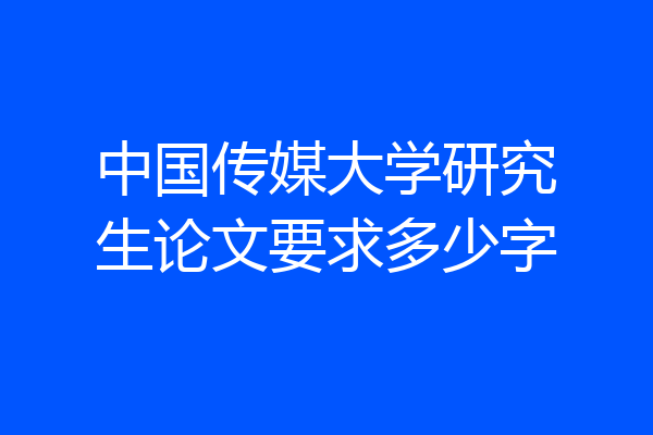 中国传媒大学研究生论文要求多少字