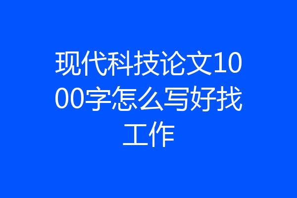 现代科技论文1000字怎么写好找工作
