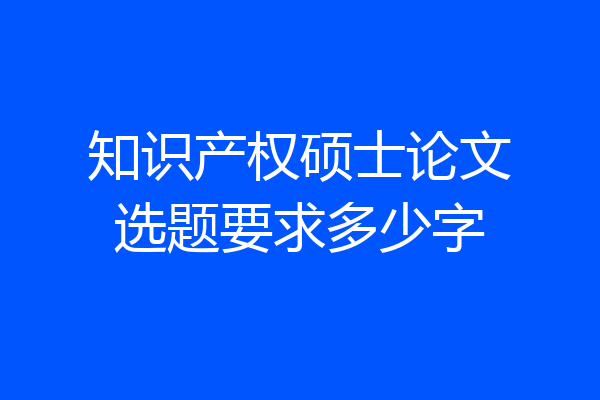 知识产权硕士论文选题要求多少字