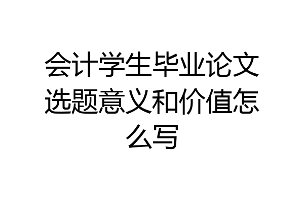 会计学生毕业论文选题意义和价值怎么写