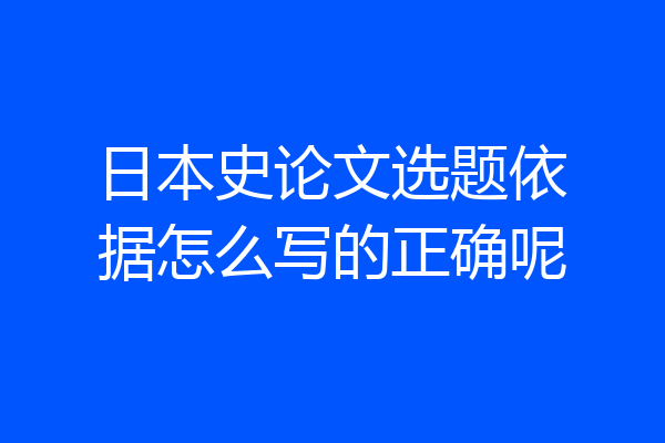日本史论文选题依据怎么写的正确呢