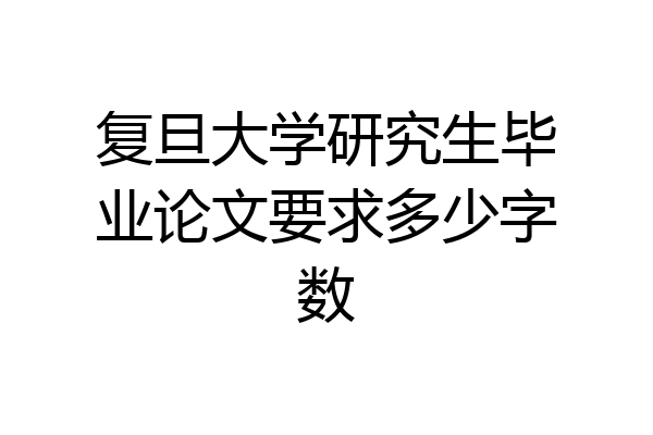 复旦大学研究生毕业论文要求多少字数