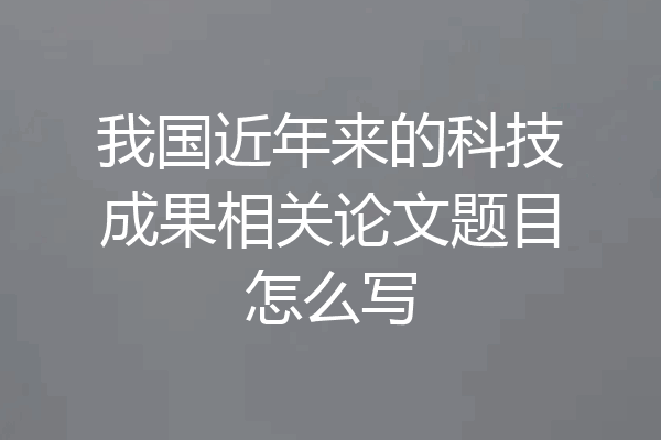 我国近年来的科技成果相关论文题目怎么写