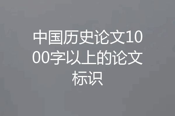 中国历史论文1000字以上的论文标识