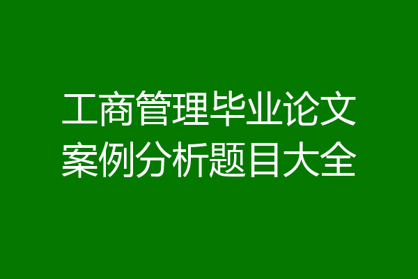 工商管理毕业论文案例分析题目大全