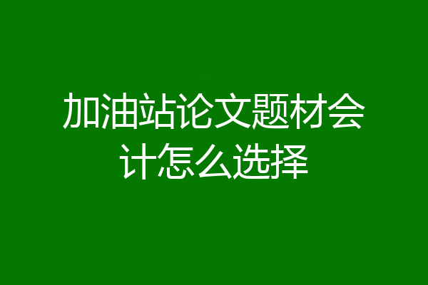 加油站论文题材会计怎么选择