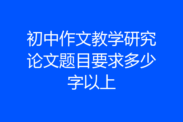 初中作文教学研究论文题目要求多少字以上