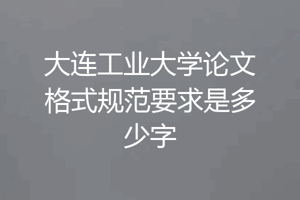 大连工业大学论文格式规范要求是多少字