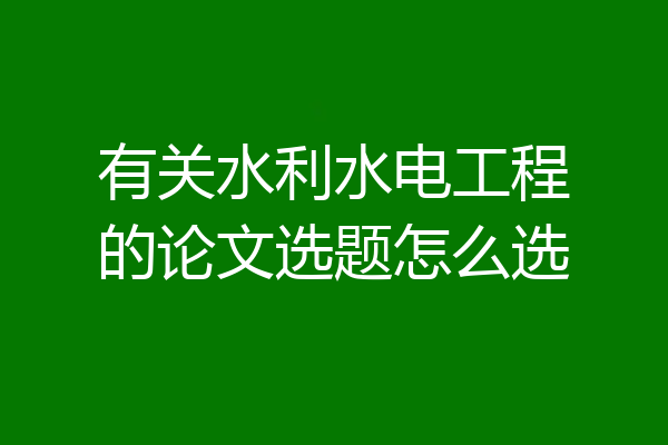 有关水利水电工程的论文选题怎么选