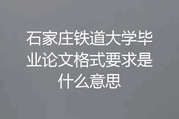石家庄铁道大学毕业论文格式要求是什么意思