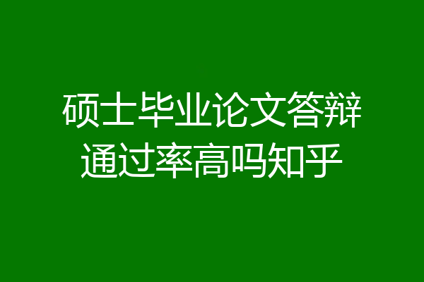 硕士毕业论文答辩通过率高吗知乎